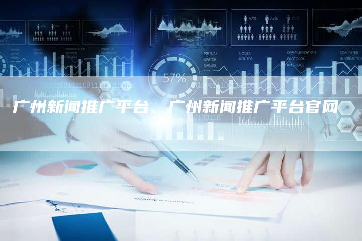 广州新闻推广平台、广州新闻推广平台官网