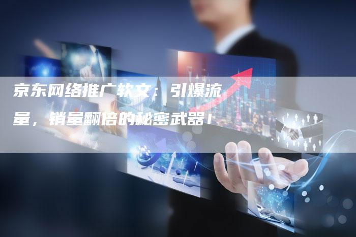京东网络推广软文：引爆流量，销量翻倍的秘密武器！
