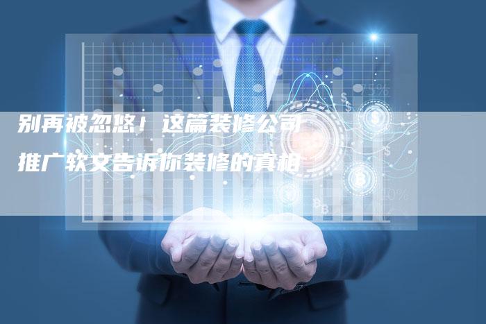 别再被忽悠！这篇装修公司推广软文告诉你装修的真相