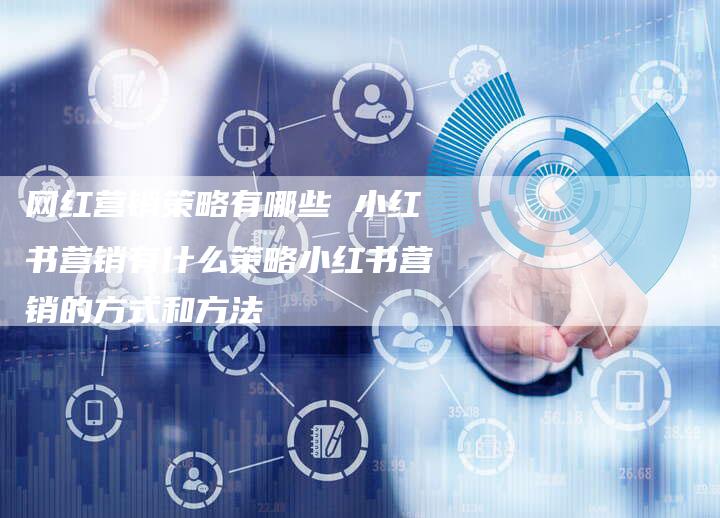 网红营销策略有哪些 小红书营销有什么策略小红书营销的方式和方法