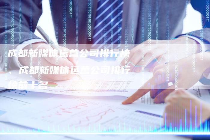 成都新媒体运营公司排行榜、成都新媒体运营公司排行榜前十名