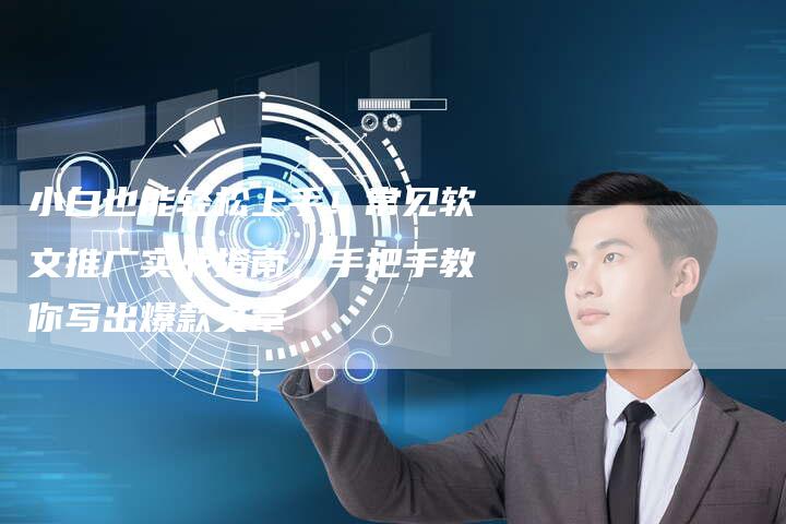 小白也能轻松上手!常见软文推广实战指南,手把手教你写出爆款文章