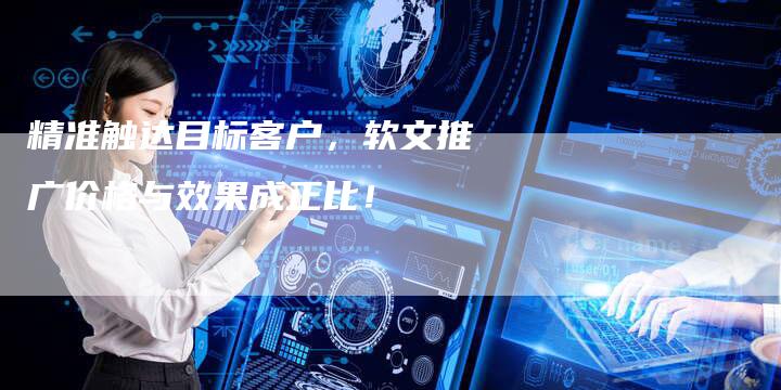 精准触达目标客户，软文推广价格与效果成正比！