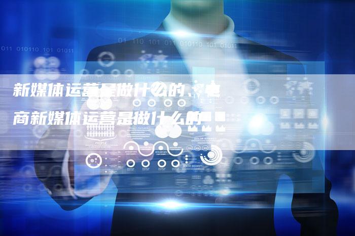 新媒体运营是做什么的、电商新媒体运营是做什么的