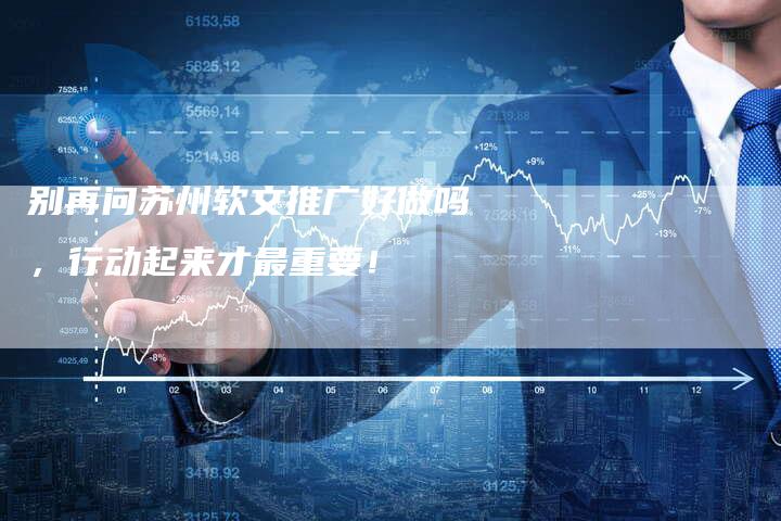 别再问苏州软文推广好做吗，行动起来才最重要！