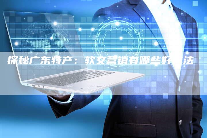 探秘广东特产：软文营销有哪些好方法