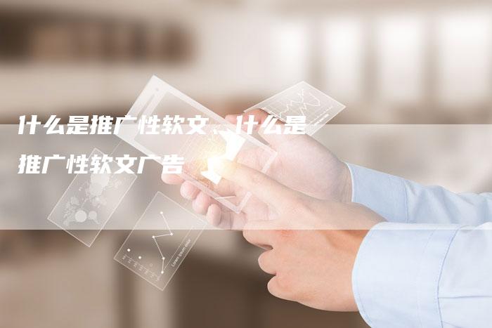 什么是推广性软文、什么是推广性软文广告