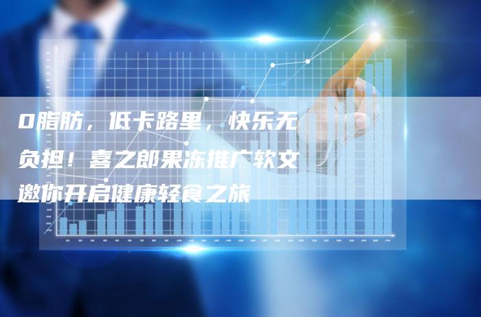 0脂肪，低卡路里，快乐无负担！喜之郎果冻推广软文邀你开启健康轻食之旅