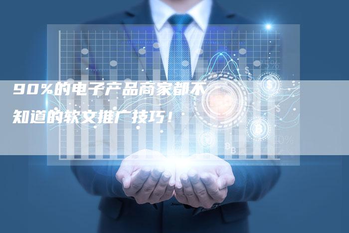90%的电子产品商家都不知道的软文推广技巧！