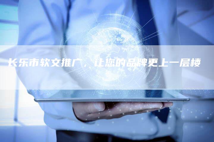 长乐市软文推广，让您的品牌更上一层楼