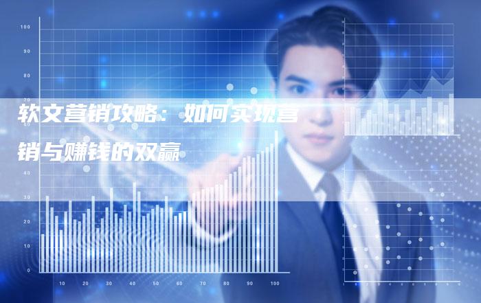 软文营销攻略：如何实现营销与赚钱的双赢