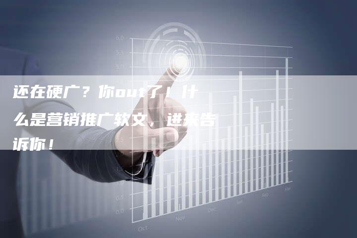 还在硬广？你out了！什么是营销推广软文，进来告诉你！