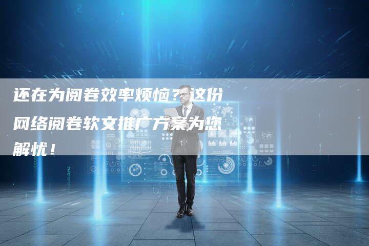 还在为阅卷效率烦恼？这份网络阅卷软文推广方案为您解忧！