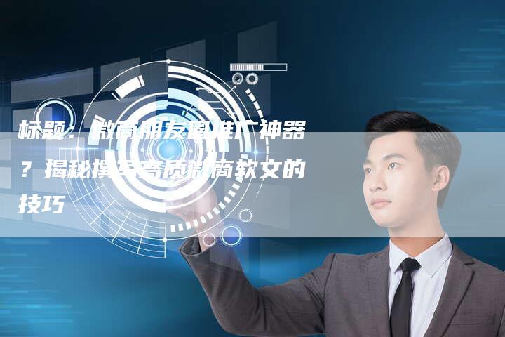 标题：微商朋友圈推广神器？揭秘撰写高质微商软文的技巧