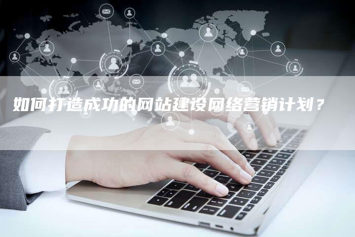 如何打造成功的网站建设网络营销计划？