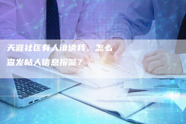 天涯社区有人诽谤我，怎么查发帖人信息报警？