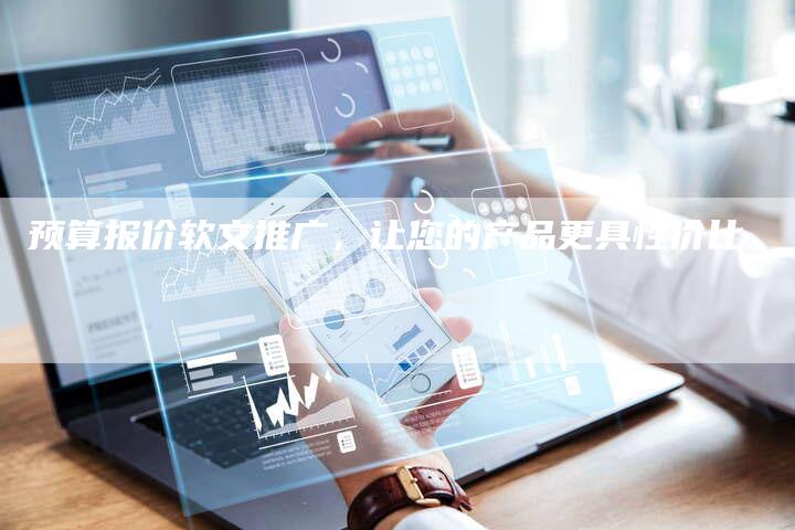 预算报价软文推广，让您的产品更具性价比