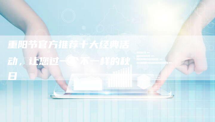 重阳节官方推荐十大经典活动，让您过一个不一样的秋日
