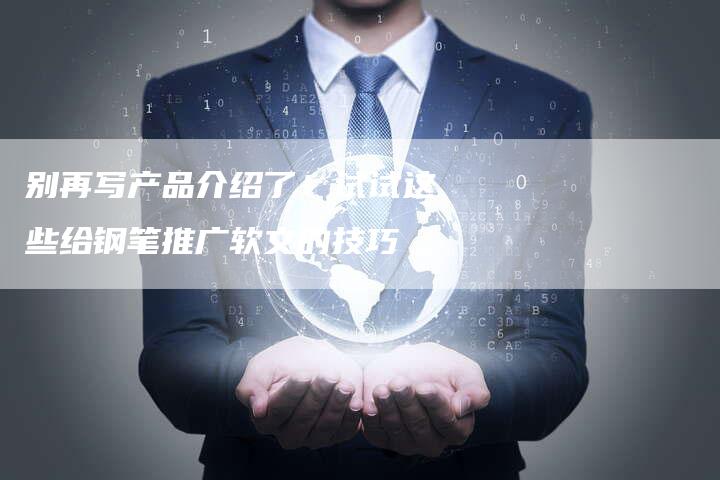 别再写产品介绍了！试试这些给钢笔推广软文的技巧