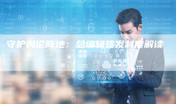 守护舆论阵地:总编辑签发制度解读