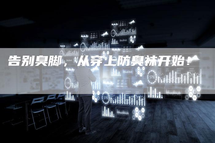 告别臭脚，从穿上防臭袜开始！