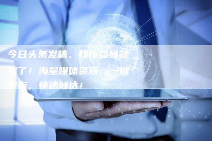 今日头条发稿，找传播易就够了！海量媒体资源，一键发布，快速触达！
