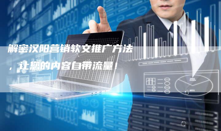 解密汉阳营销软文推广方法，让您的内容自带流量！