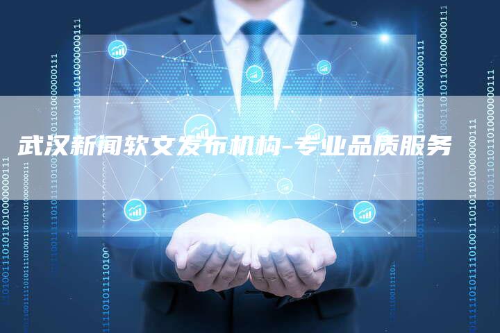 武汉新闻软文发布机构-专业品质服务