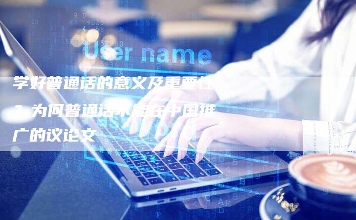 学好普通话的意义及重要性？为何普通话不能在中国推广的议论文