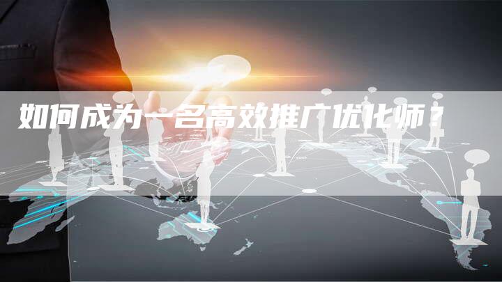 如何成为一名高效推广优化师？