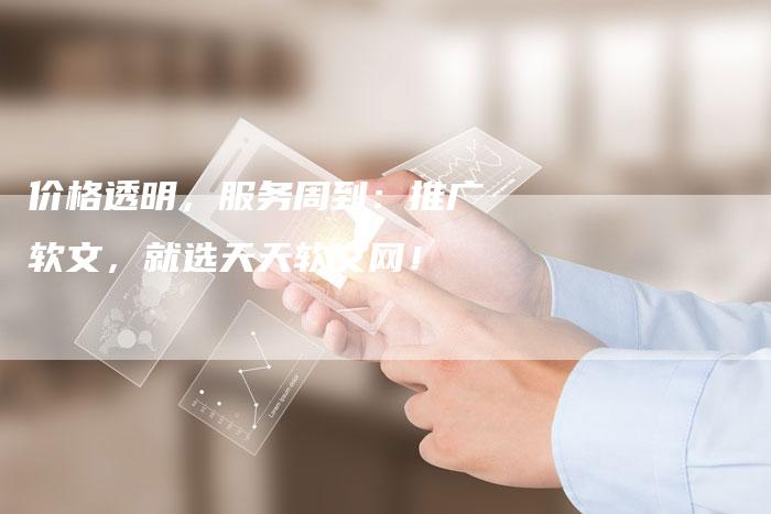 价格透明，服务周到：推广软文，就选天天软文网！