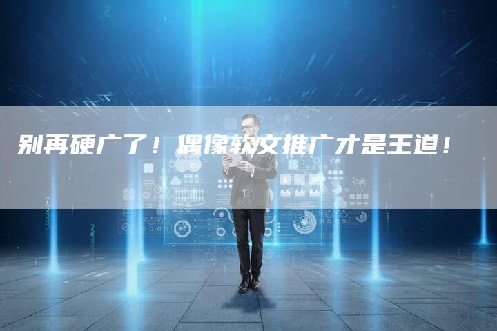 别再硬广了！偶像软文推广才是王道！