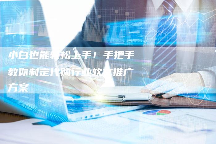 小白也能轻松上手！手把手教你制定代购行业软文推广方案