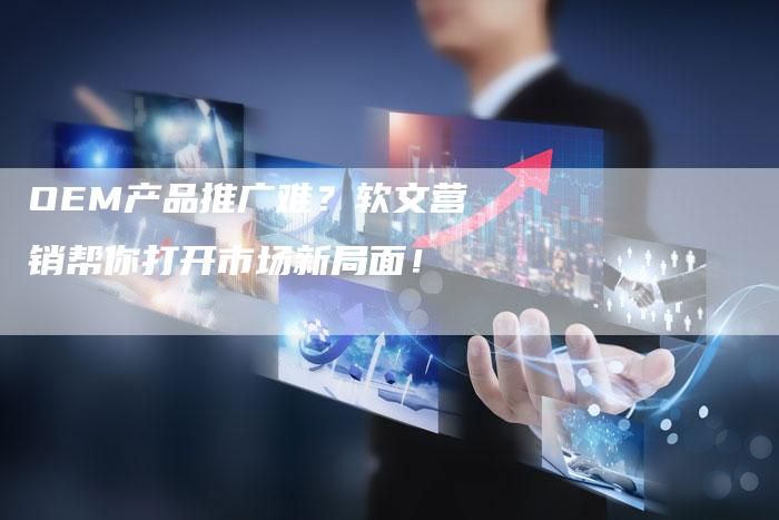 OEM产品推广难？软文营销帮你打开市场新局面！