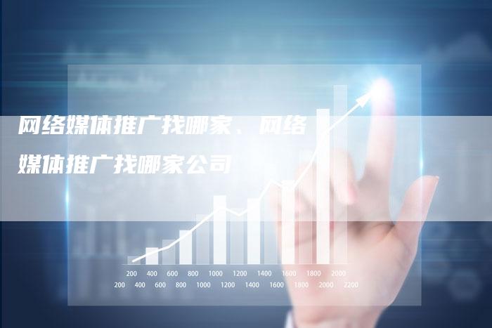 网络媒体推广找哪家、网络媒体推广找哪家公司