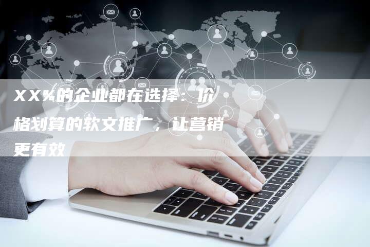 XX%的企业都在选择：价格划算的软文推广，让营销更有效