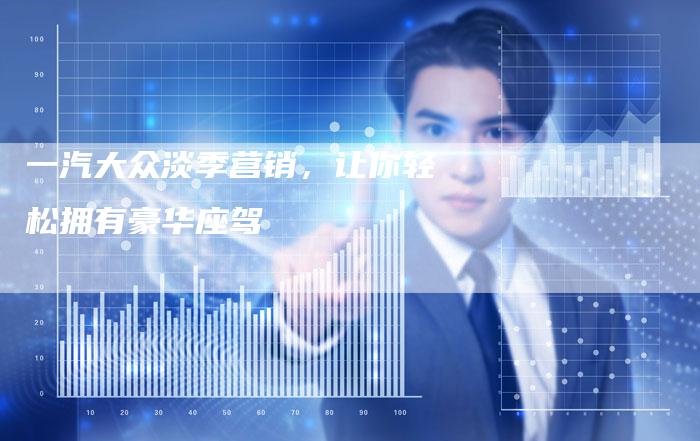 一汽大众淡季营销，让你轻松拥有豪华座驾