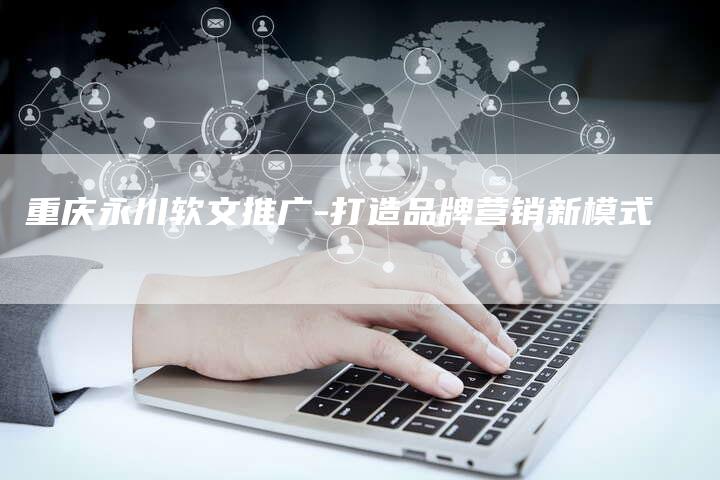 重庆永川软文推广-打造品牌营销新模式