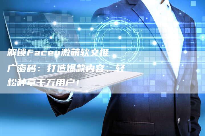 解锁Faceu激萌软文推广密码：打造爆款内容，轻松种草千万用户！