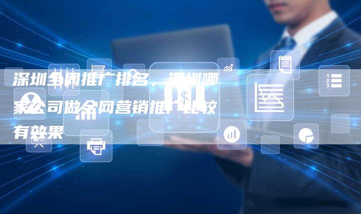 深圳全网推广排名，深圳哪家公司做全网营销推广比较有效果