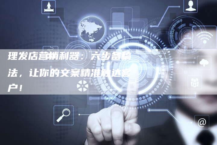 理发店营销利器：六步备稿法，让你的文案精准触达客户！