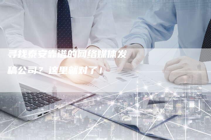 寻找泰安靠谱的网络媒体发稿公司？这里就对了！