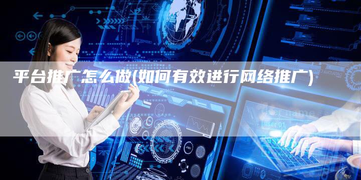 平台推广怎么做(如何有效进行网络推广)