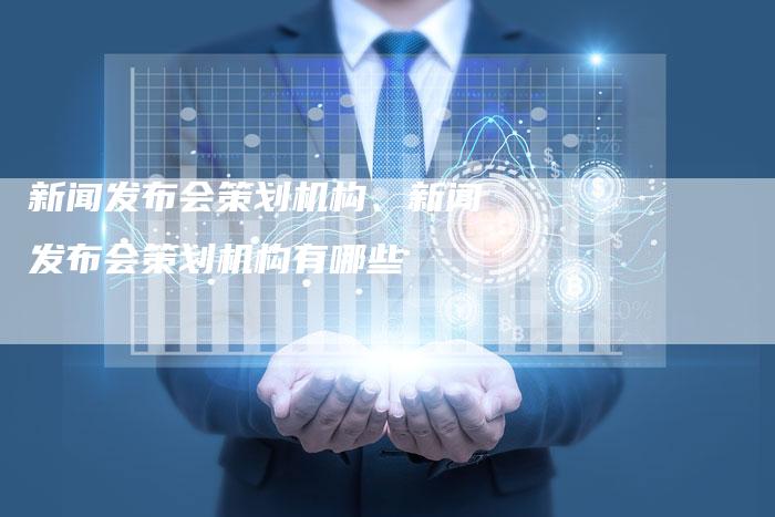 新闻发布会策划机构、新闻发布会策划机构有哪些