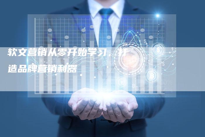 软文营销从零开始学习，打造品牌营销利器