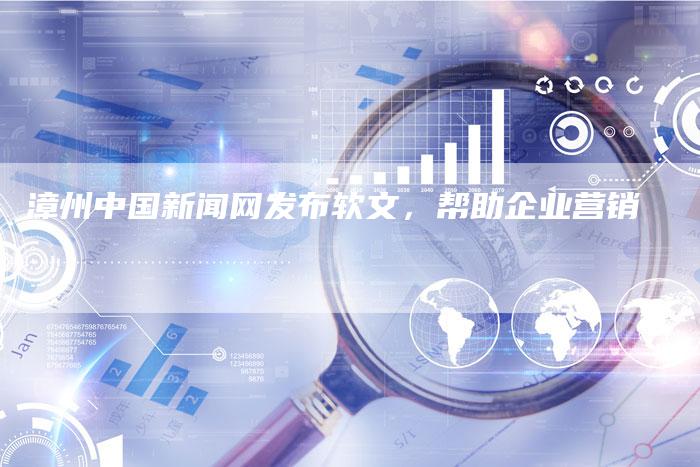 漳州中国新闻网发布软文，帮助企业营销