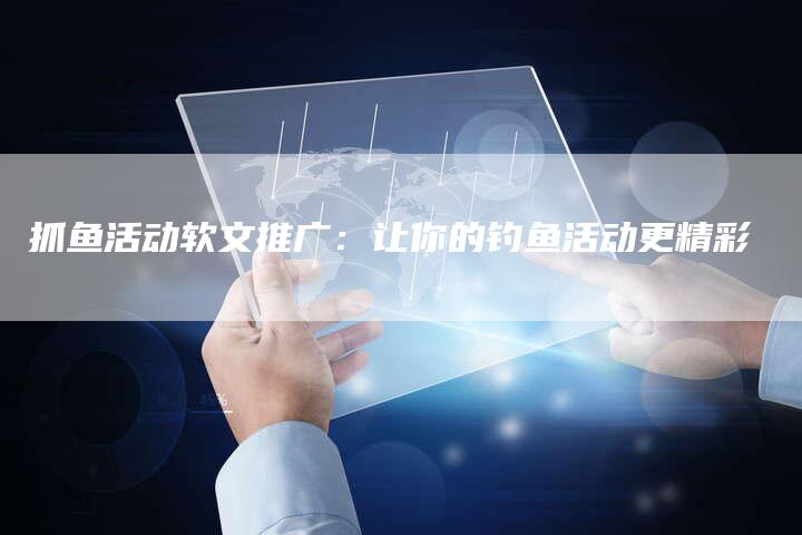 抓鱼活动软文推广：让你的钓鱼活动更精彩