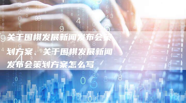 关于围棋发展新闻发布会策划方案、关于围棋发展新闻发布会策划方案怎么写
