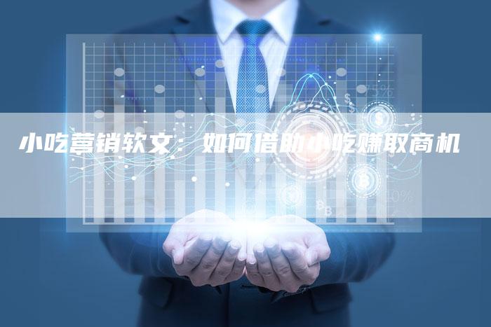 小吃营销软文：如何借助小吃赚取商机