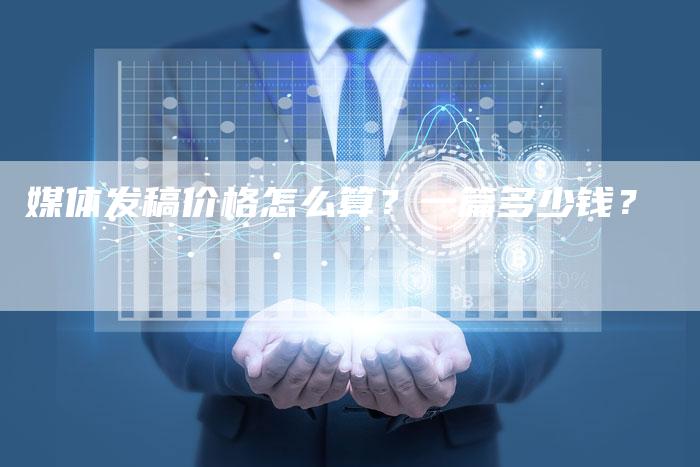 媒体发稿价格怎么算？一篇多少钱？